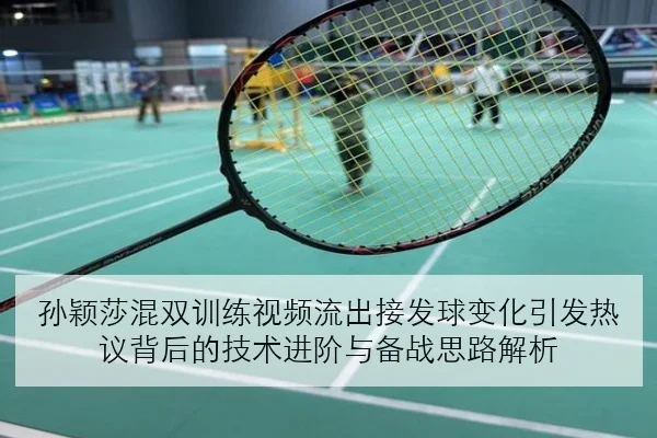 孙颖莎混双训练视频流出接发球变化引发热议背后的技术进阶与备战思路解析